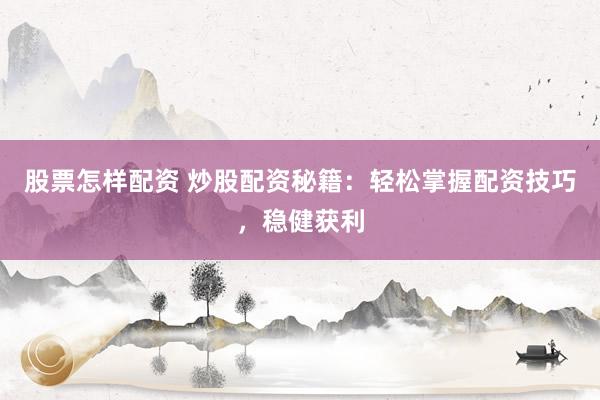 股票怎样配资 炒股配资秘籍：轻松掌握配资技巧，稳健获利