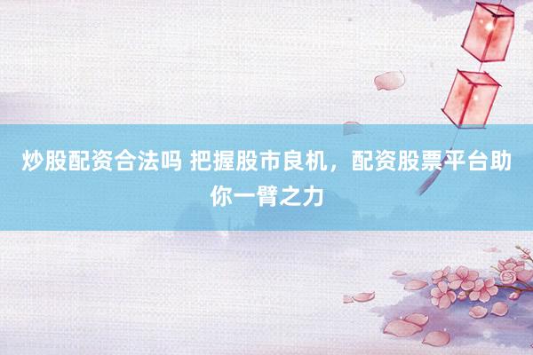 炒股配资合法吗 把握股市良机，配资股票平台助你一臂之力