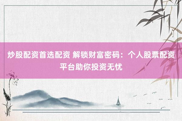 炒股配资首选配资 解锁财富密码：个人股票配资平台助你投资无忧