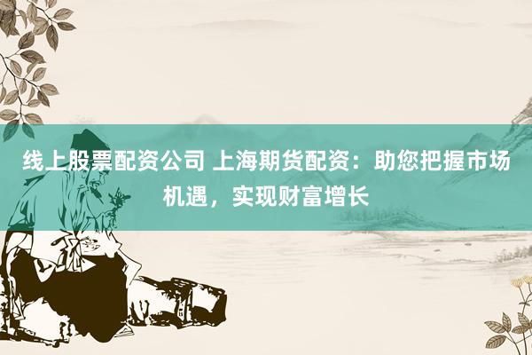线上股票配资公司 上海期货配资：助您把握市场机遇，实现财富增长