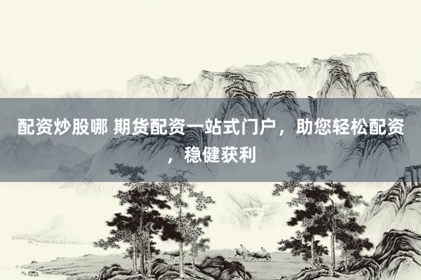 配资炒股哪 期货配资一站式门户，助您轻松配资，稳健获利