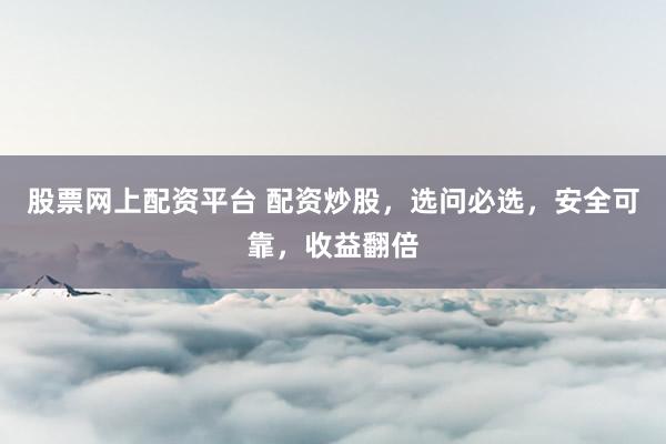 股票网上配资平台 配资炒股，选问必选，安全可靠，收益翻倍