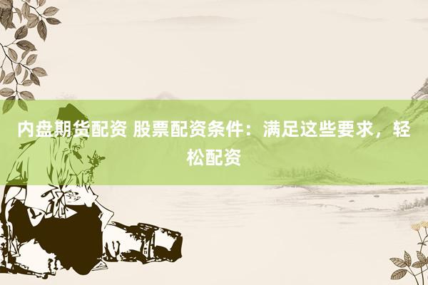 内盘期货配资 股票配资条件：满足这些要求，轻松配资