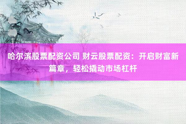 哈尔滨股票配资公司 财云股票配资：开启财富新篇章，轻松撬动市场杠杆