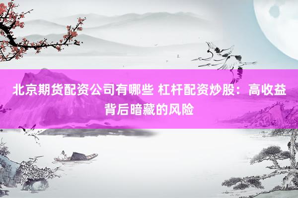 北京期货配资公司有哪些 杠杆配资炒股：高收益背后暗藏的风险