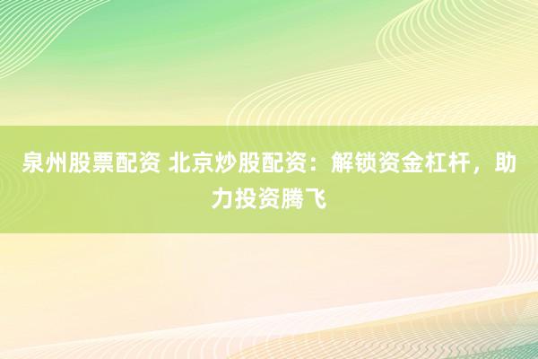 泉州股票配资 北京炒股配资：解锁资金杠杆，助力投资腾飞