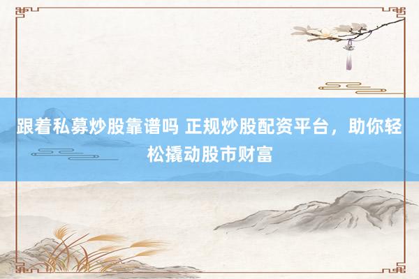 跟着私募炒股靠谱吗 正规炒股配资平台，助你轻松撬动股市财富