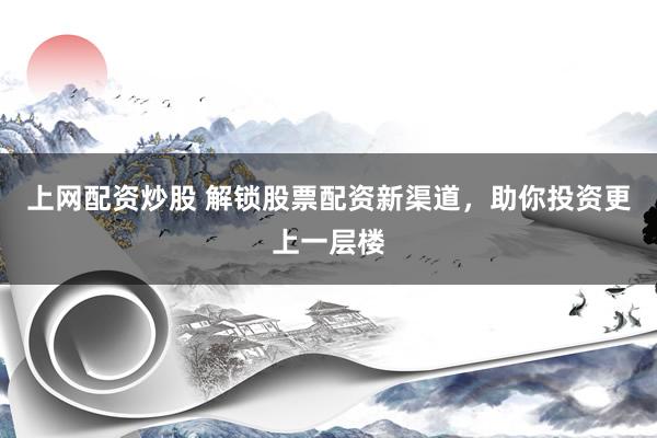 上网配资炒股 解锁股票配资新渠道，助你投资更上一层楼