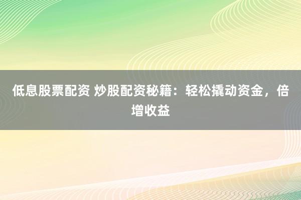 低息股票配资 炒股配资秘籍：轻松撬动资金，倍增收益
