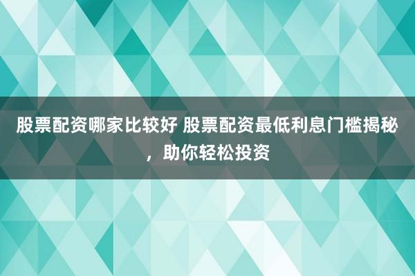股票配资哪家比较好 股票配资最低利息门槛揭秘，助你轻松投资