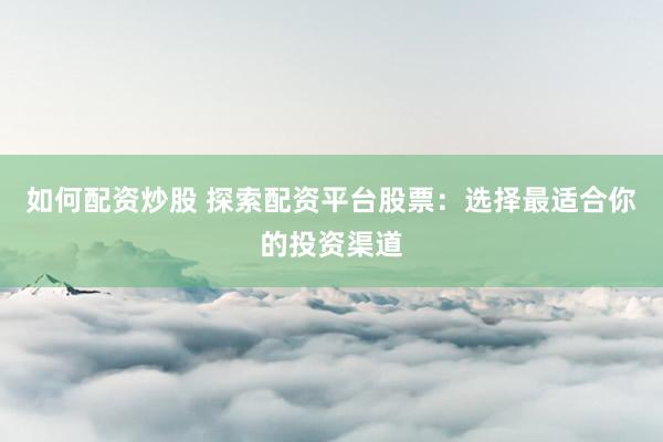 如何配资炒股 探索配资平台股票：选择最适合你的投资渠道