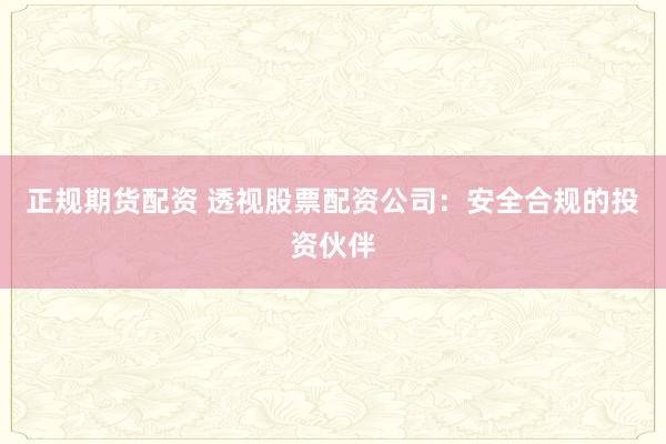 正规期货配资 透视股票配资公司：安全合规的投资伙伴