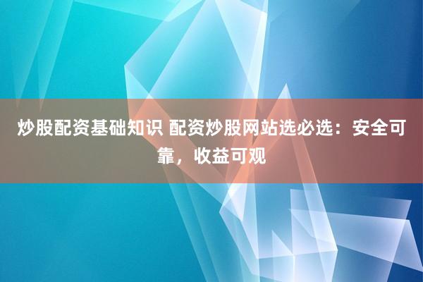 炒股配资基础知识 配资炒股网站选必选：安全可靠，收益可观