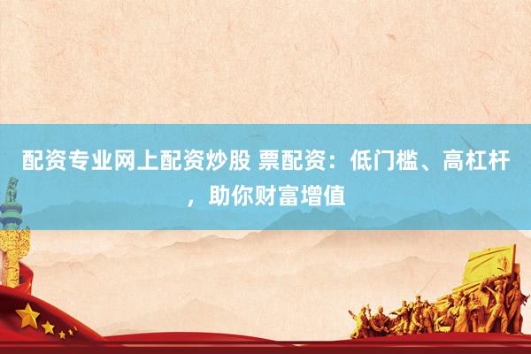 配资专业网上配资炒股 票配资：低门槛、高杠杆，助你财富增值