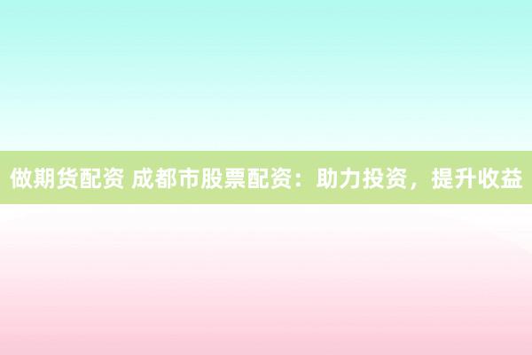 做期货配资 成都市股票配资：助力投资，提升收益