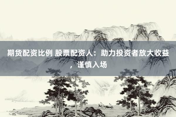 期货配资比例 股票配资人：助力投资者放大收益，谨慎入场