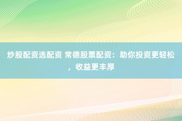 炒股配资选配资 常德股票配资：助你投资更轻松，收益更丰厚