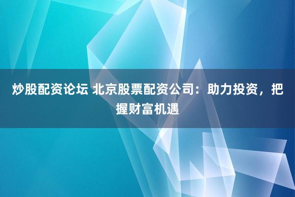 炒股配资论坛 北京股票配资公司：助力投资，把握财富机遇