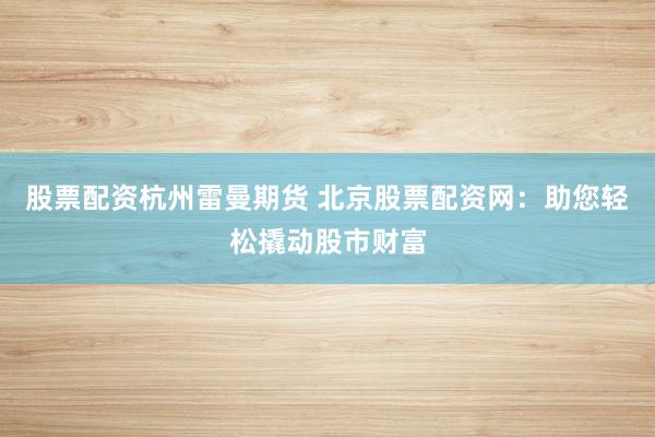 股票配资杭州雷曼期货 北京股票配资网：助您轻松撬动股市财富