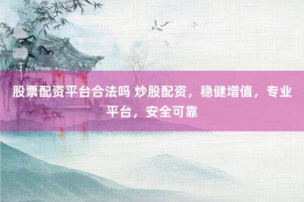 股票配资平台合法吗 炒股配资，稳健增值，专业平台，安全可靠