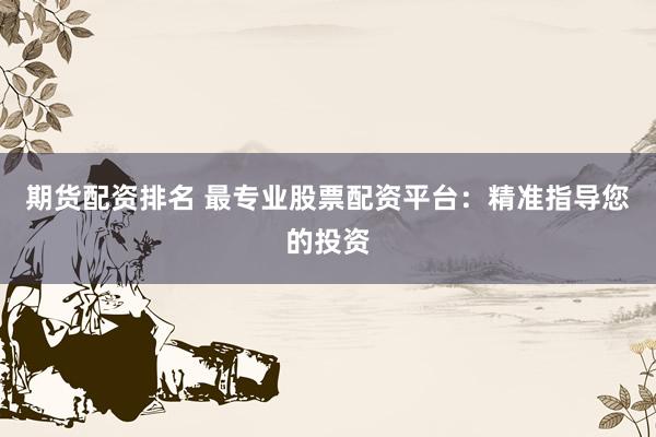 期货配资排名 最专业股票配资平台：精准指导您的投资
