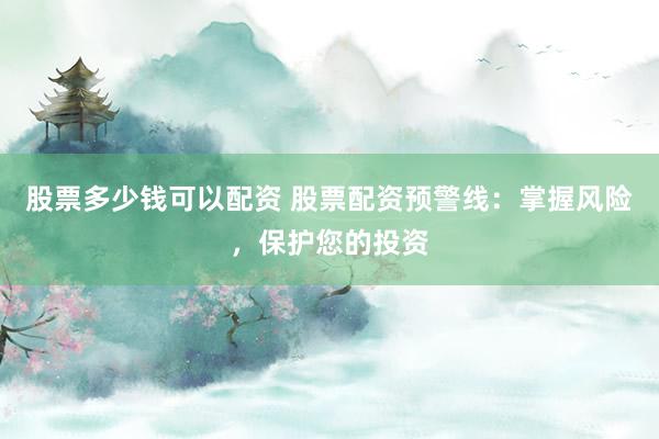 股票多少钱可以配资 股票配资预警线：掌握风险，保护您的投资