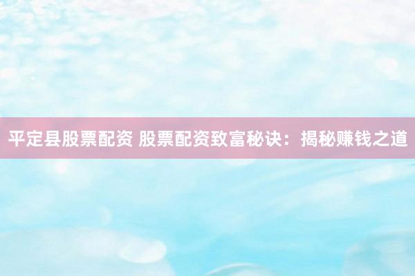 平定县股票配资 股票配资致富秘诀：揭秘赚钱之道