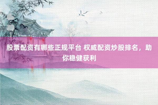 股票配资有哪些正规平台 权威配资炒股排名，助你稳健获利