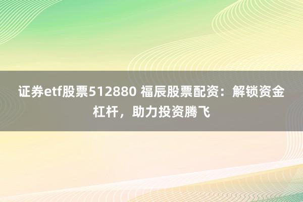 证券etf股票512880 福辰股票配资：解锁资金杠杆，助力投资腾飞