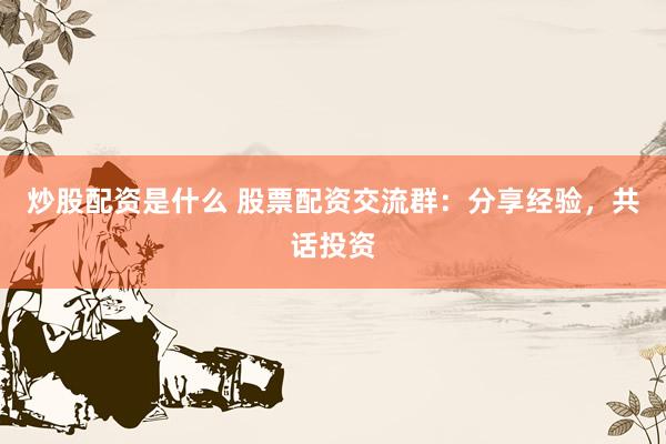 炒股配资是什么 股票配资交流群：分享经验，共话投资