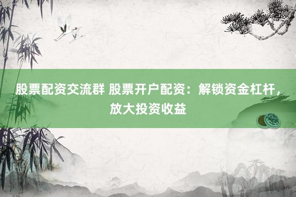 股票配资交流群 股票开户配资：解锁资金杠杆，放大投资收益