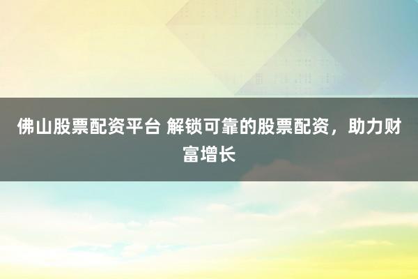 佛山股票配资平台 解锁可靠的股票配资，助力财富增长