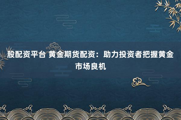 股配资平台 黄金期货配资：助力投资者把握黄金市场良机