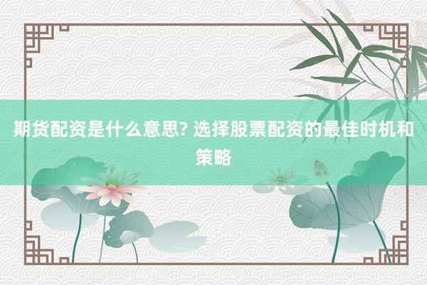 期货配资是什么意思? 选择股票配资的最佳时机和策略