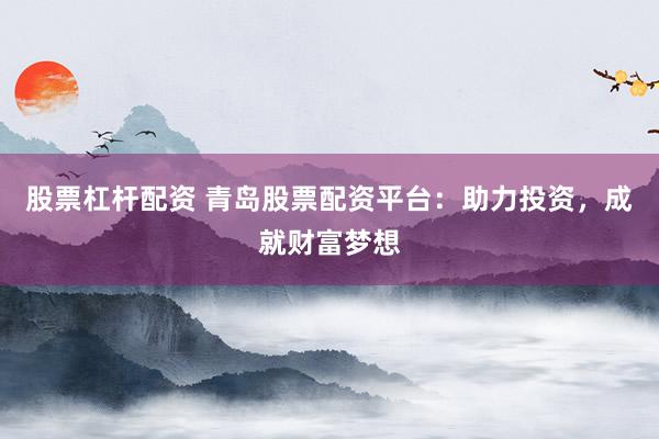 股票杠杆配资 青岛股票配资平台：助力投资，成就财富梦想