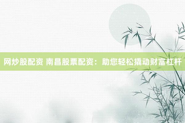 网炒股配资 南昌股票配资：助您轻松撬动财富杠杆