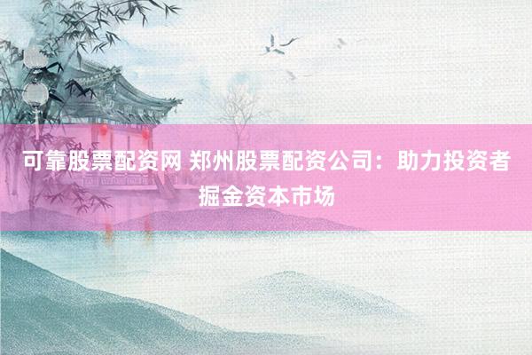 可靠股票配资网 郑州股票配资公司：助力投资者掘金资本市场