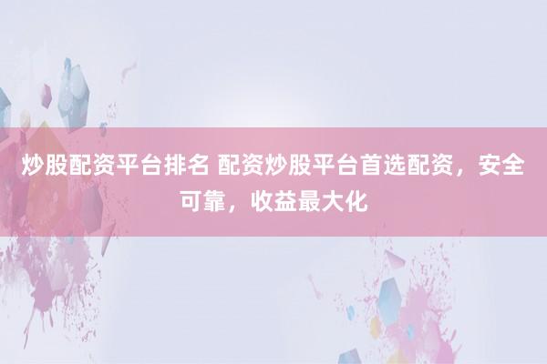 炒股配资平台排名 配资炒股平台首选配资，安全可靠，收益最大化