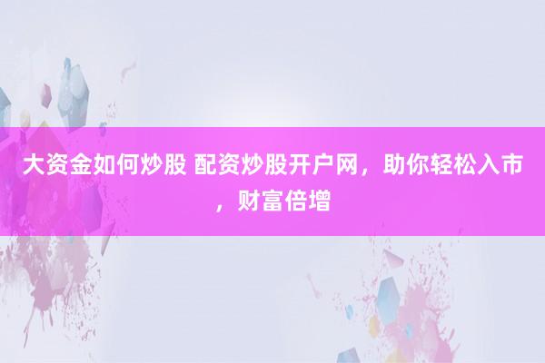 大资金如何炒股 配资炒股开户网，助你轻松入市，财富倍增