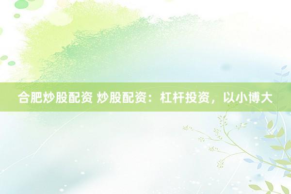 合肥炒股配资 炒股配资：杠杆投资，以小博大