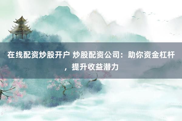 在线配资炒股开户 炒股配资公司：助你资金杠杆，提升收益潜力