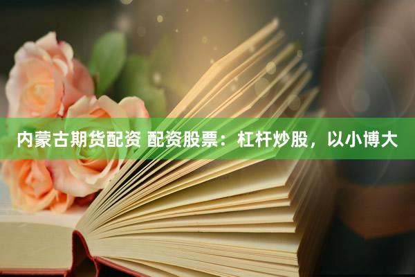内蒙古期货配资 配资股票：杠杆炒股，以小博大