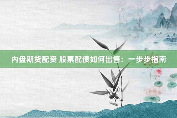 内盘期货配资 股票配债如何出售：一步步指南