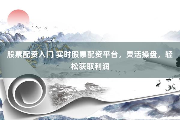 股票配资入门 实时股票配资平台，灵活操盘，轻松获取利润