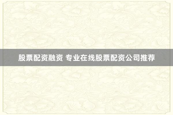 股票配资融资 专业在线股票配资公司推荐