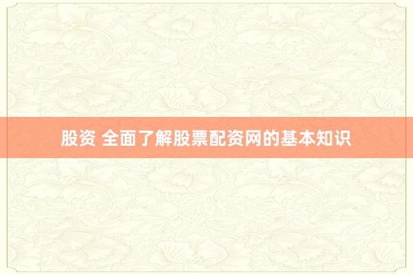 股资 全面了解股票配资网的基本知识