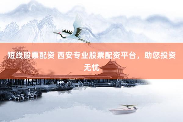 短线股票配资 西安专业股票配资平台，助您投资无忧
