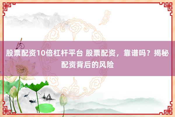 股票配资10倍杠杆平台 股票配资，靠谱吗？揭秘配资背后的风险