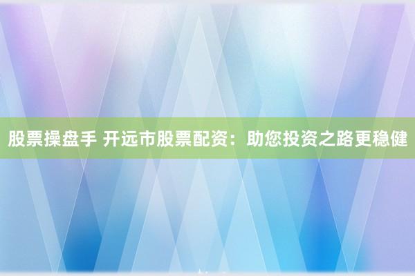 股票操盘手 开远市股票配资：助您投资之路更稳健