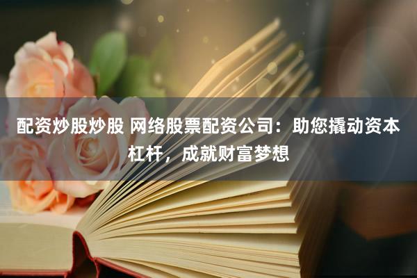 配资炒股炒股 网络股票配资公司：助您撬动资本杠杆，成就财富梦想